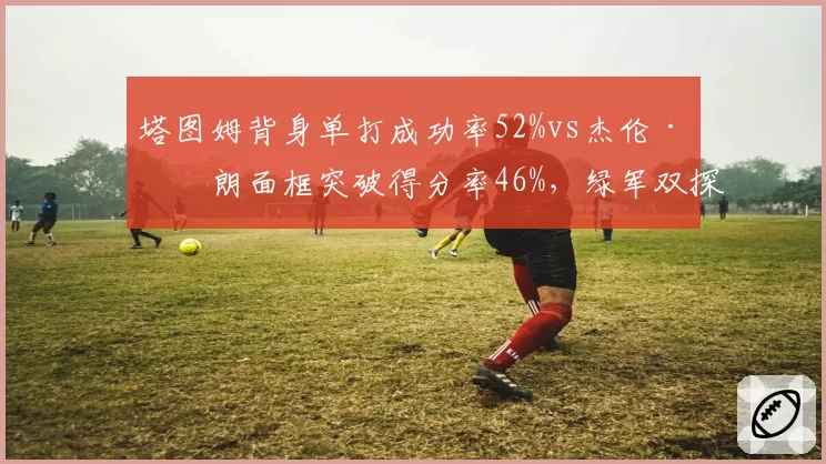 塔图姆背身单打成功率52%vs杰伦·布朗面框突破得分率46%,绿军双探花进攻分布差异解析__br_