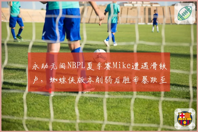 永劫无间NBPL夏季赛Mike遭遇滑铁卢，蜘蛛侠版本削弱后胜率暴跌至31%