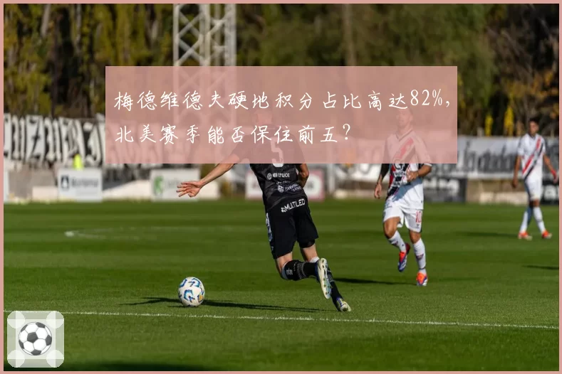 梅德维德夫硬地积分占比高达82%，北美赛季能否保住前五？