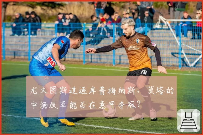 尤文图斯追逐库普梅纳斯,莫塔的中场改革能否在意甲夺冠?