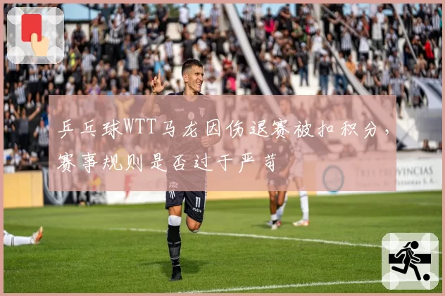 乒乓球WTT马龙因伤退赛被扣积分,赛事规则是否过于严苛