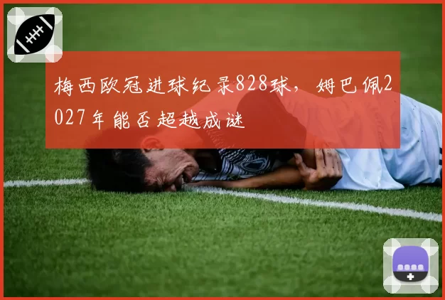 梅西欧冠进球纪录828球，姆巴佩2027年能否超越成谜