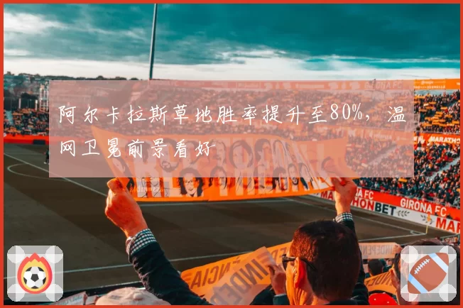 阿尔卡拉斯草地胜率提升至80%,温网卫冕前景看好