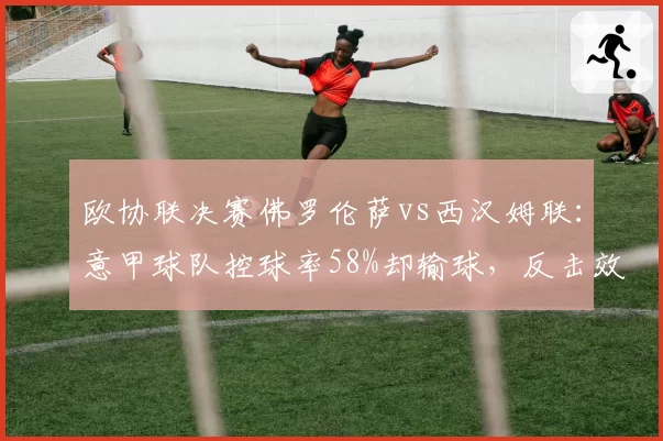 欧协联决赛佛罗伦萨vs西汉姆联：意甲球队控球率58%却输球，反击效率成胜负手