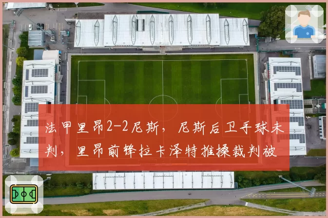 法甲里昂2-2尼斯,尼斯后卫手球未判,里昂前锋拉卡泽特推搡裁判被红牌