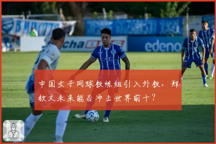 中国女子网球教练组引入外教,郑钦文未来能否冲击世界前十?