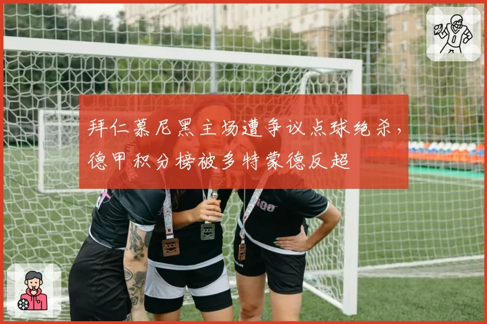拜仁慕尼黑主场遭争议点球绝杀，德甲积分榜被多特蒙德反超