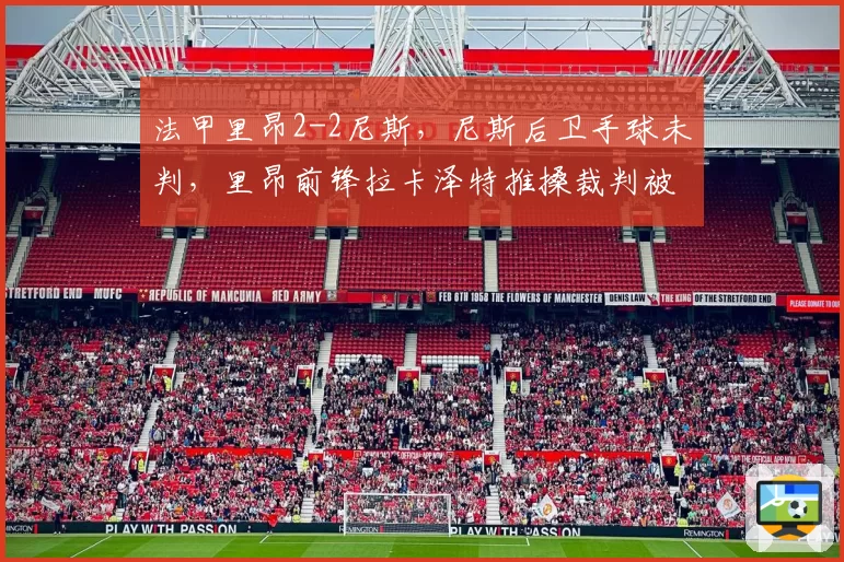 法甲里昂2-2尼斯，尼斯后卫手球未判，里昂前锋拉卡泽特推搡裁判被红牌