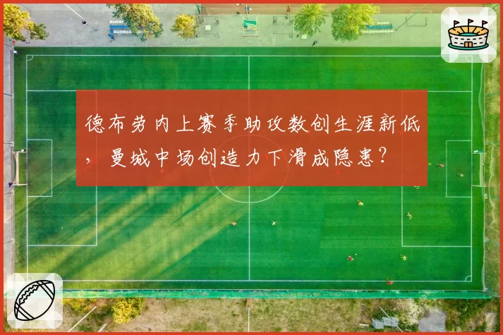 德布劳内上赛季助攻数创生涯新低，曼城中场创造力下滑成隐患？