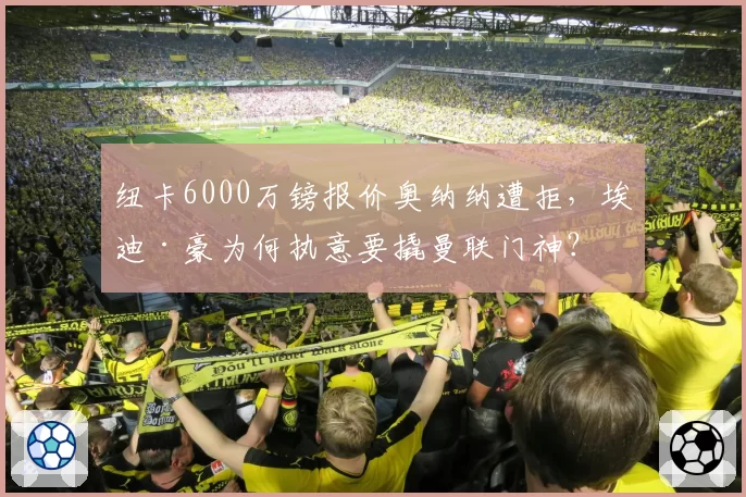 纽卡6000万镑报价奥纳纳遭拒，埃迪·豪为何执意要撬曼联门神？