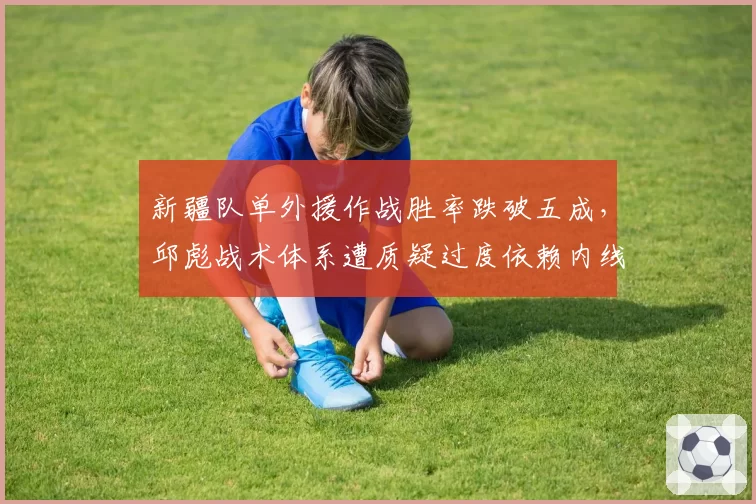 新疆队单外援作战胜率跌破五成,邱彪战术体系遭质疑过度依赖内线