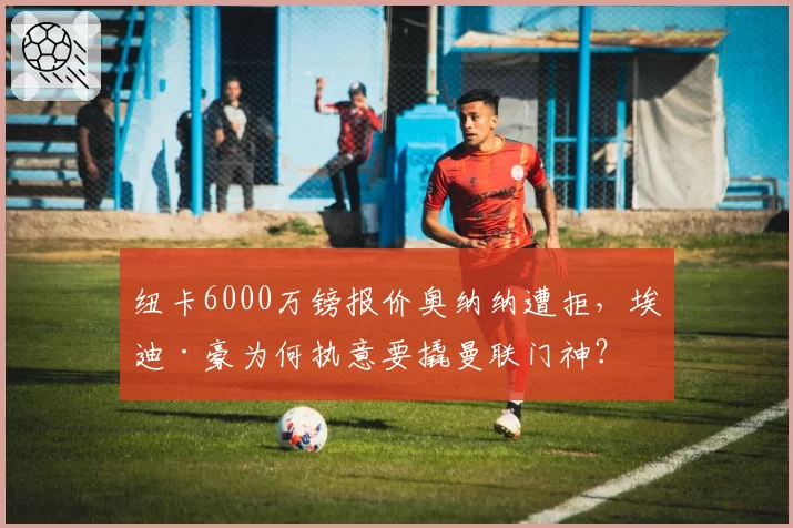 纽卡6000万镑报价奥纳纳遭拒,埃迪·豪为何执意要撬曼联门神?