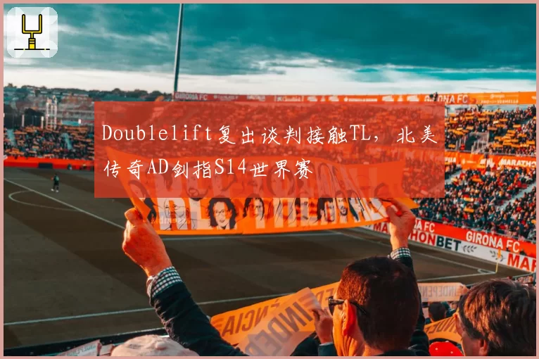 Doublelift复出谈判接触TL,北美传奇AD剑指S14世界赛