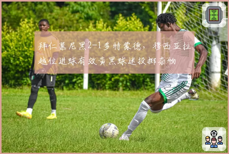 拜仁慕尼黑2-1多特蒙德,穆西亚拉越位进球有效黄黑球迷投掷杂物