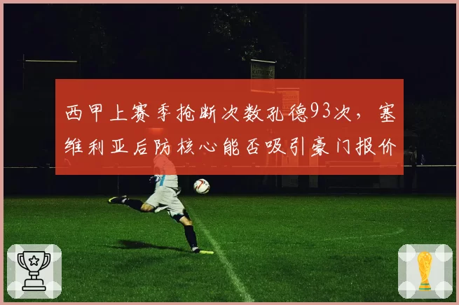 西甲上赛季抢断次数孔德93次,塞维利亚后防核心能否吸引豪门报价?
