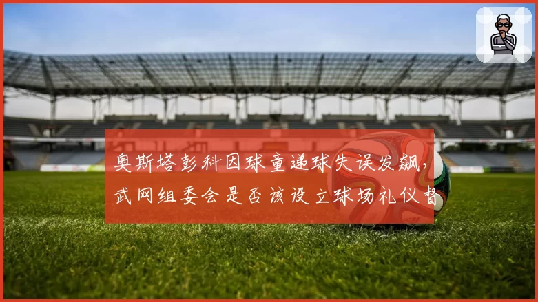 奥斯塔彭科因球童递球失误发飙,武网组委会是否该设立球场礼仪督导?