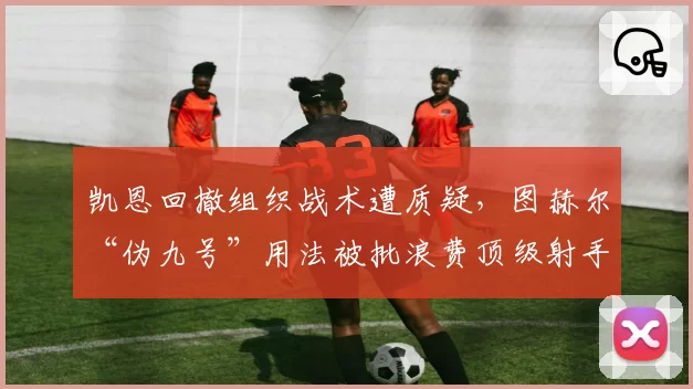 凯恩回撤组织战术遭质疑,图赫尔“伪九号”用法被批浪费顶级射手