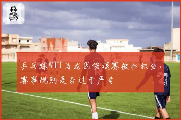 乒乓球WTT马龙因伤退赛被扣积分，赛事规则是否过于严苛