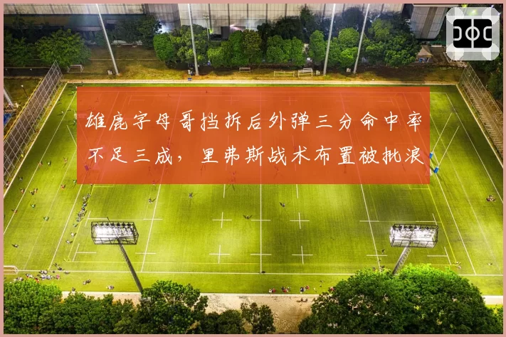 雄鹿字母哥挡拆后外弹三分命中率不足三成,里弗斯战术布置被批浪费天赋