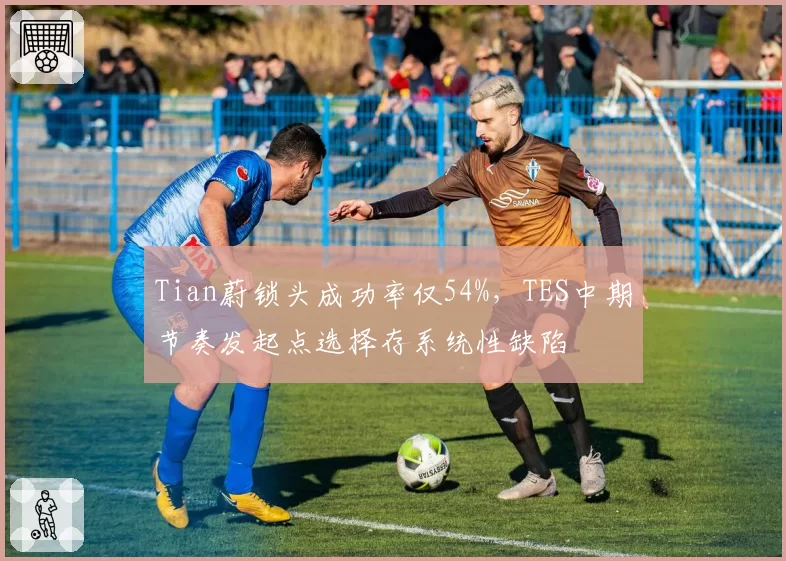 Tian蔚锁头成功率仅54%,TES中期节奏发起点选择存系统性缺陷