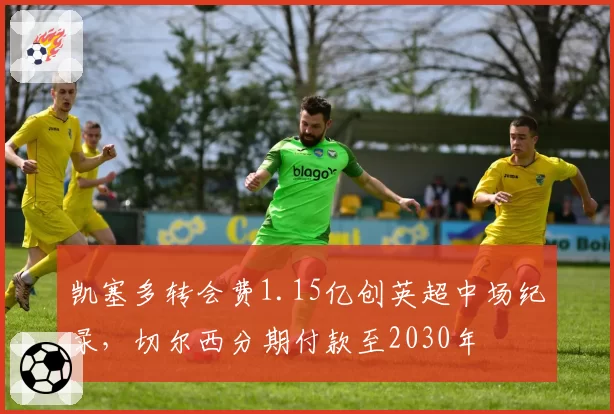 凯塞多转会费1.15亿创英超中场纪录,切尔西分期付款至2030年