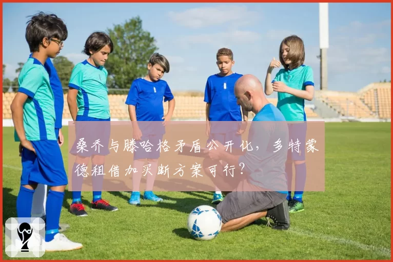 桑乔与滕哈格矛盾公开化，多特蒙德租借加买断方案可行？