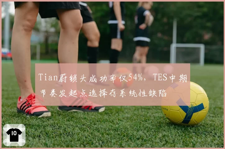 Tian蔚锁头成功率仅54%,TES中期节奏发起点选择存系统性缺陷