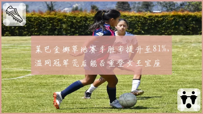 莱巴金娜草地赛季胜率提升至81%,温网冠军荒后能否重登女王宝座