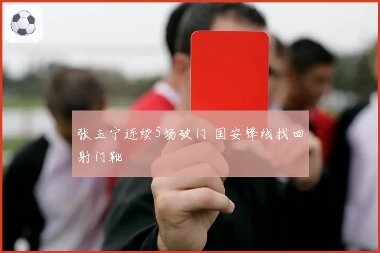 张玉宁连续5场破门 国安锋线找回射门靴
