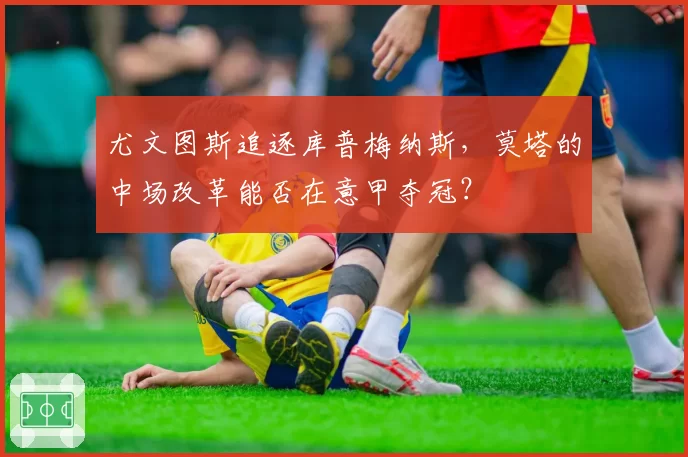 尤文图斯追逐库普梅纳斯，莫塔的中场改革能否在意甲夺冠？