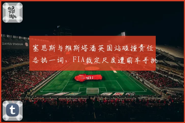 塞恩斯与维斯塔潘英国站碰撞责任各执一词,FIA裁定尺度遭前车手批评