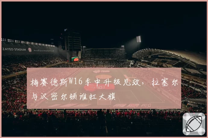 梅赛德斯W16季中升级见效,拉塞尔与汉密尔顿谁扛大旗