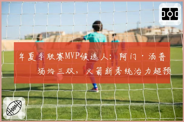 年夏季联赛MVP候选人：阿门·汤普森场均三双，火箭新秀统治力超预期