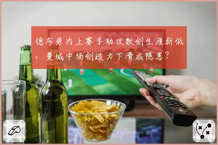 德布劳内上赛季助攻数创生涯新低,曼城中场创造力下滑成隐患?