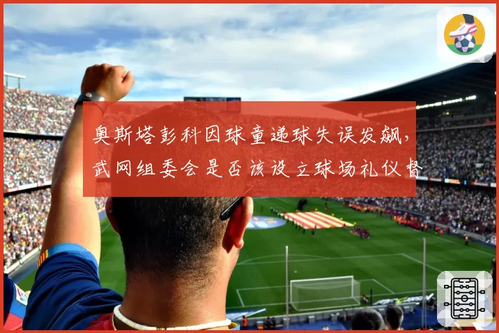 奥斯塔彭科因球童递球失误发飙,武网组委会是否该设立球场礼仪督导?