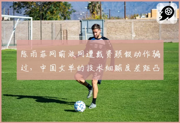 陈雨菲网前放网遭戴资颖假动作骗过，中国女单的技术细腻度差距凸显