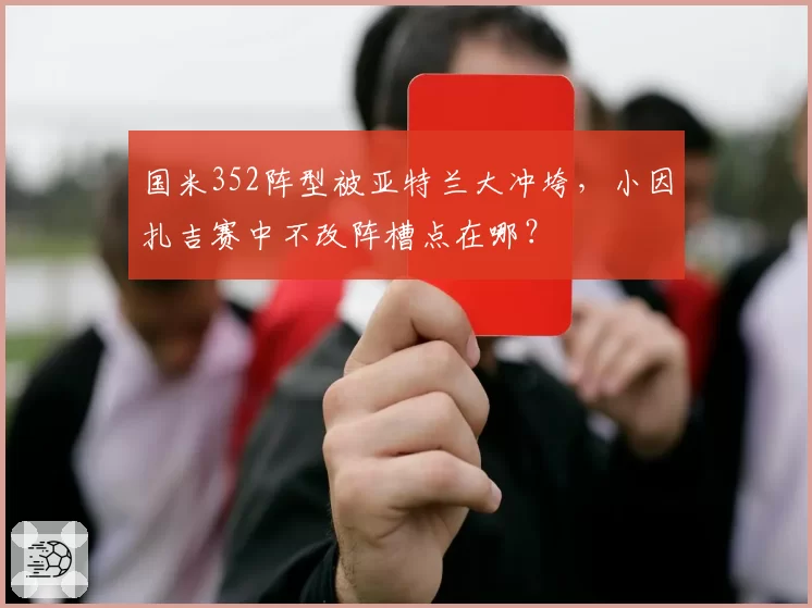 国米352阵型被亚特兰大冲垮，小因扎吉赛中不改阵槽点在哪？