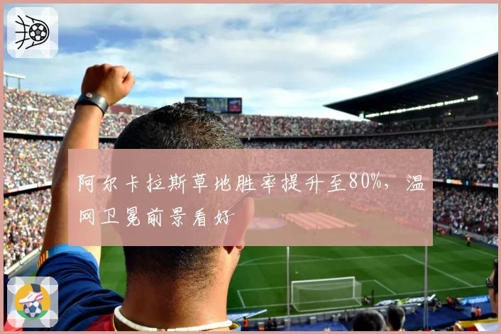 阿尔卡拉斯草地胜率提升至80%,温网卫冕前景看好