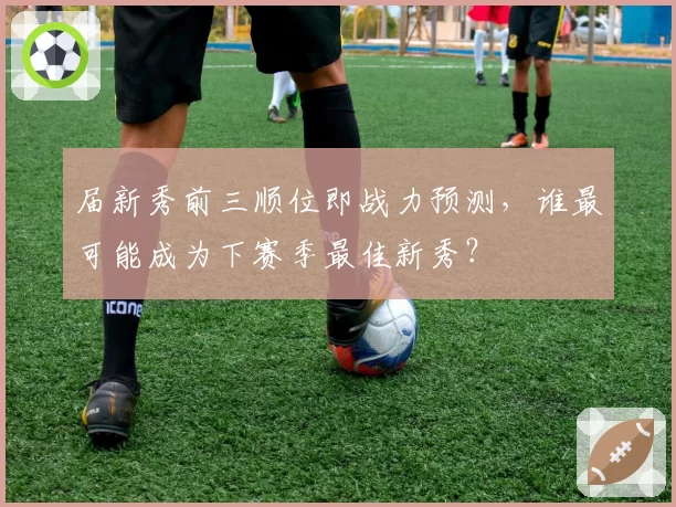 届新秀前三顺位即战力预测，谁最可能成为下赛季最佳新秀？